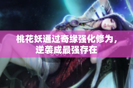 桃花妖通过奇缘强化修为，逆袭成最强存在
