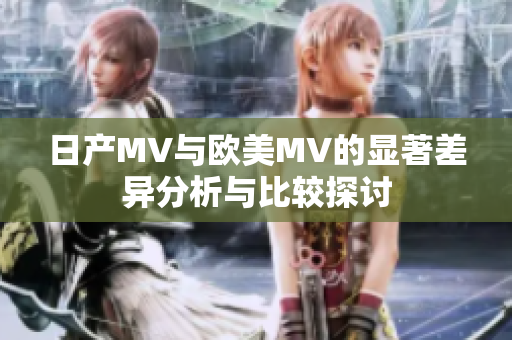 日产MV与欧美MV的显著差异分析与比较探讨
