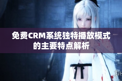 免费CRM系统独特播放模式的主要特点解析