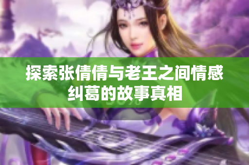 探索张倩倩与老王之间情感纠葛的故事真相