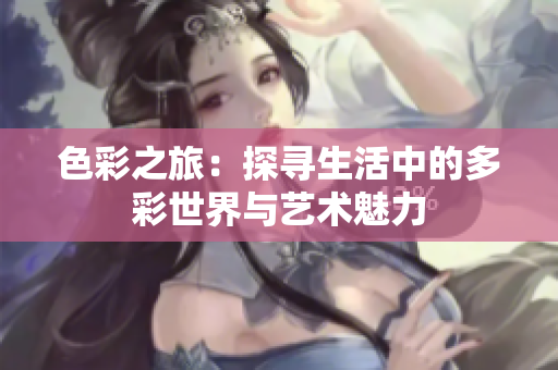 色彩之旅：探寻生活中的多彩世界与艺术魅力