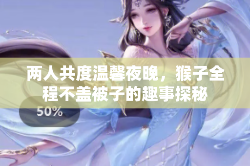 两人共度温馨夜晚，猴子全程不盖被子的趣事探秘