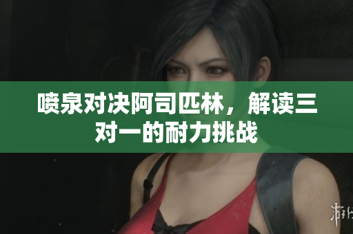 喷泉对决阿司匹林，解读三对一的耐力挑战