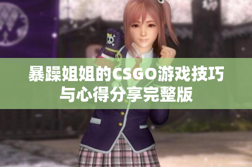暴躁姐姐的CSGO游戏技巧与心得分享完整版