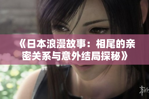 《日本浪漫故事：相尾的亲密关系与意外结局探秘》