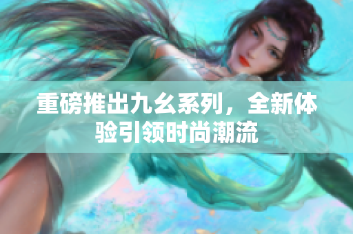 重磅推出九幺系列，全新体验引领时尚潮流