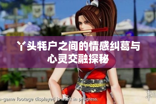 丫头牦户之间的情感纠葛与心灵交融探秘