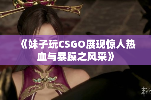 《妹子玩CSGO展现惊人热血与暴躁之风采》