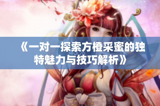 《一对一探索方橙采蜜的独特魅力与技巧解析》