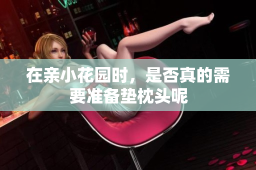 在亲小花园时，是否真的需要准备垫枕头呢