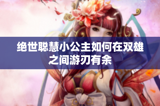 绝世聪慧小公主如何在双雄之间游刃有余