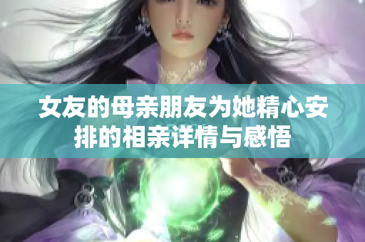 女友的母亲朋友为她精心安排的相亲详情与感悟
