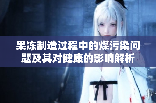 果冻制造过程中的煤污染问题及其对健康的影响解析