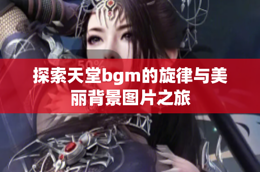 探索天堂bgm的旋律与美丽背景图片之旅