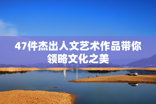 47件杰出人文艺术作品带你领略文化之美