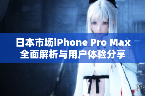 日本市场iPhone Pro Max全面解析与用户体验分享