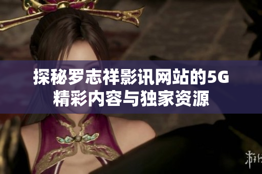 探秘罗志祥影讯网站的5G精彩内容与独家资源
