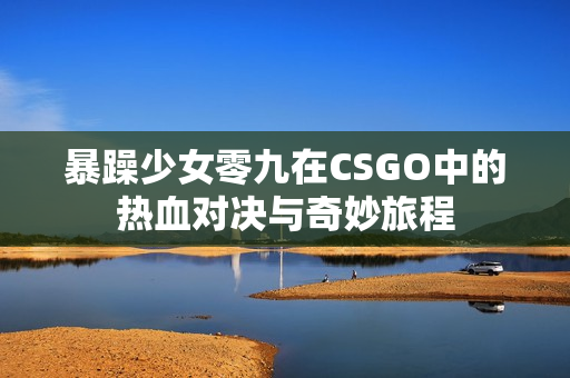 暴躁少女零九在CSGO中的热血对决与奇妙旅程