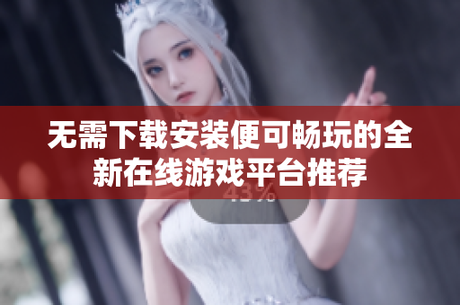 无需下载安装便可畅玩的全新在线游戏平台推荐