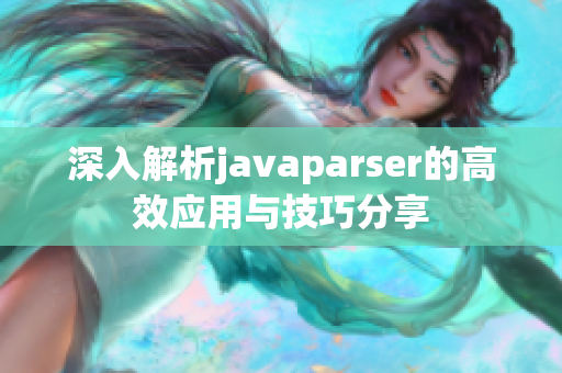 深入解析javaparser的高效应用与技巧分享