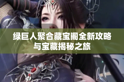 绿巨人聚合藏宝阁全新攻略与宝藏揭秘之旅