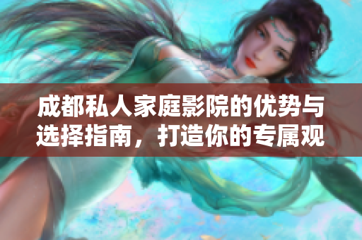 成都私人家庭影院的优势与选择指南，打造你的专属观影体验