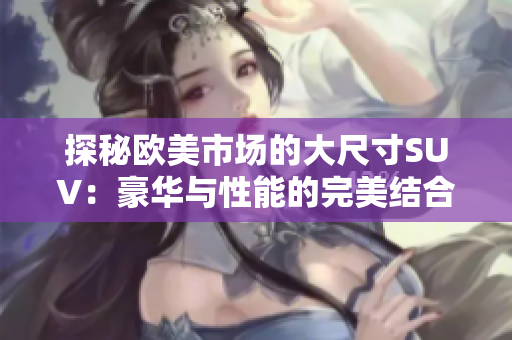 探秘欧美市场的大尺寸SUV：豪华与性能的完美结合