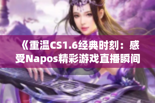 《重温CS1.6经典时刻：感受Napos精彩游戏直播瞬间》