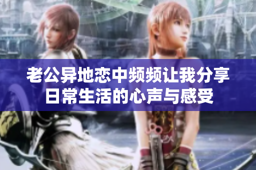 老公异地恋中频频让我分享日常生活的心声与感受