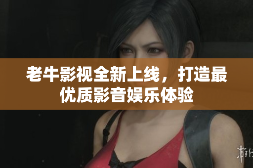 老牛影视全新上线，打造最优质影音娱乐体验