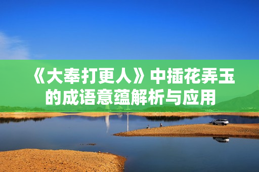 《大奉打更人》中插花弄玉的成语意蕴解析与应用