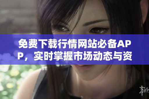 免费下载行情网站必备APP，实时掌握市场动态与资讯