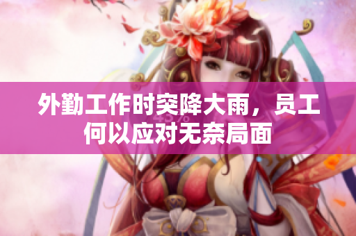 外勤工作时突降大雨，员工何以应对无奈局面