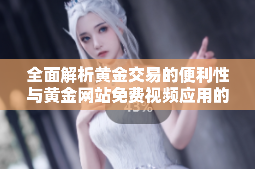 全面解析黄金交易的便利性与黄金网站免费视频应用的使用技巧