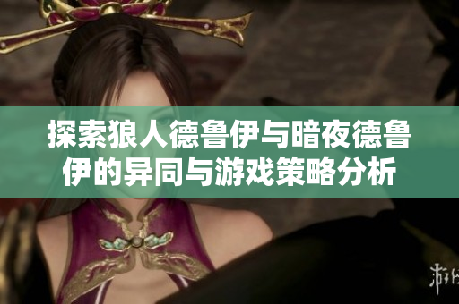 探索狼人德鲁伊与暗夜德鲁伊的异同与游戏策略分析