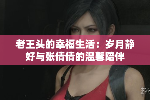 老王头的幸福生活：岁月静好与张倩倩的温馨陪伴