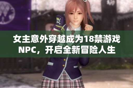 女主意外穿越成为18禁游戏NPC，开启全新冒险人生