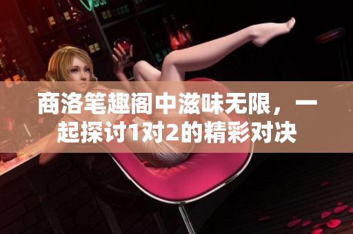 商洛笔趣阁中滋味无限，一起探讨1对2的精彩对决
