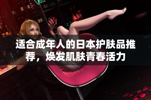 适合成年人的日本护肤品推荐，焕发肌肤青春活力