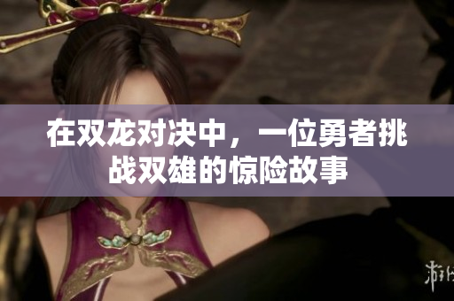 在双龙对决中，一位勇者挑战双雄的惊险故事