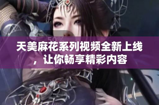 天美麻花系列视频全新上线，让你畅享精彩内容