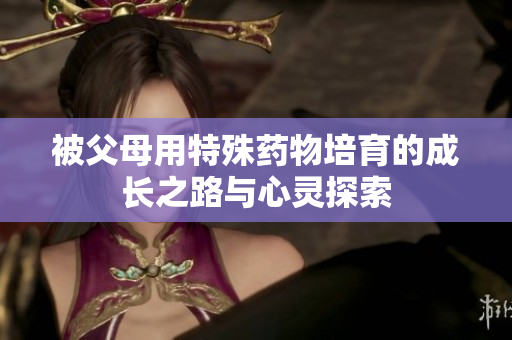 被父母用特殊药物培育的成长之路与心灵探索