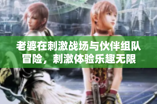 老婆在刺激战场与伙伴组队冒险，刺激体验乐趣无限