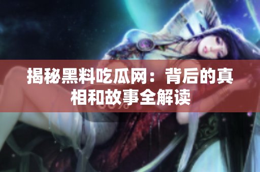 揭秘黑料吃瓜网：背后的真相和故事全解读
