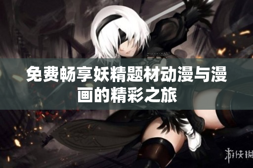 免费畅享妖精题材动漫与漫画的精彩之旅