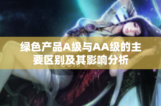 绿色产品A级与AA级的主要区别及其影响分析