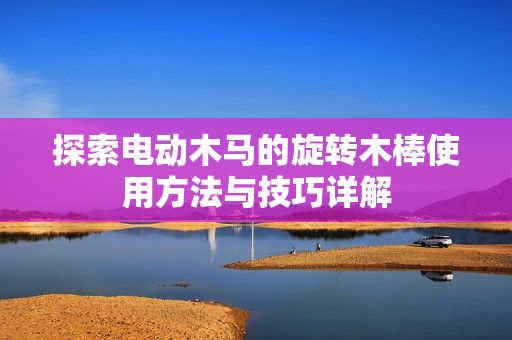 探索电动木马的旋转木棒使用方法与技巧详解