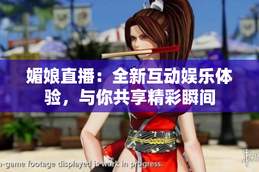 媚娘直播：全新互动娱乐体验，与你共享精彩瞬间