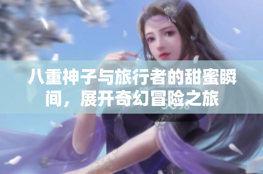 八重神子与旅行者的甜蜜瞬间，展开奇幻冒险之旅
