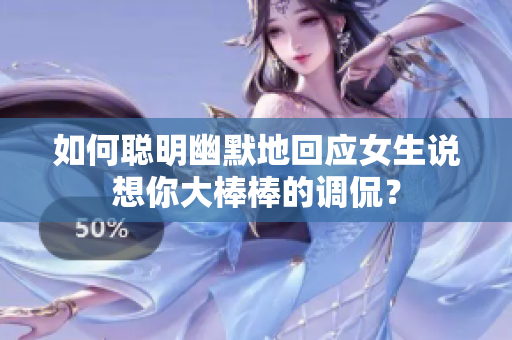 如何聪明幽默地回应女生说想你大棒棒的调侃？